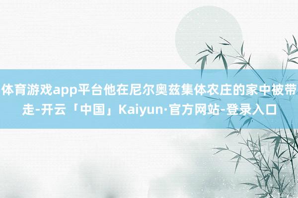 体育游戏app平台他在尼尔奥兹集体农庄的家中被带走-开云「中国」Kaiyun·官方网站-登录入口