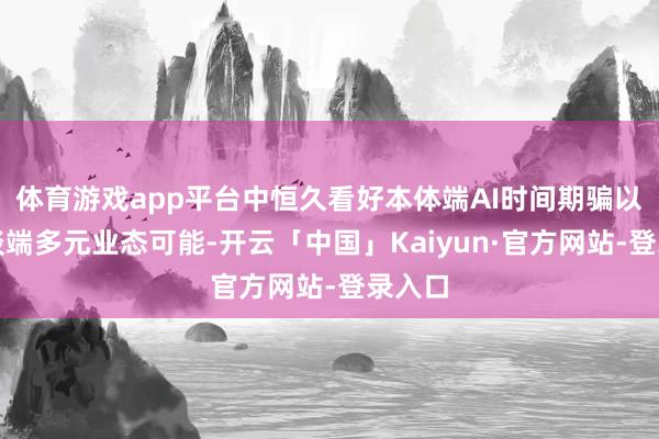体育游戏app平台中恒久看好本体端AI时间期骗以及渠谈端多元业态可能-开云「中国」Kaiyun·官方网站-登录入口