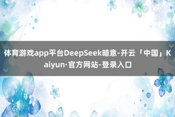 体育游戏app平台DeepSeek暗意-开云「中国」Kaiyun·官方网站-登录入口