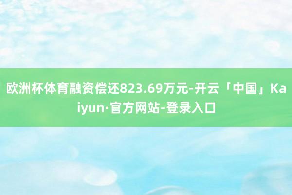 欧洲杯体育融资偿还823.69万元-开云「中国」Kaiyun·官方网站-登录入口
