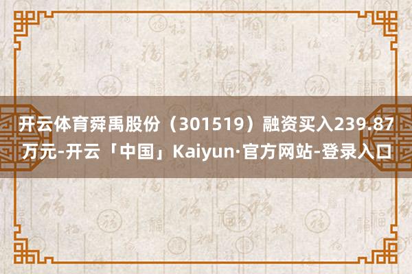 开云体育舜禹股份（301519）融资买入239.87万元-开云「中国」Kaiyun·官方网站-登录入口