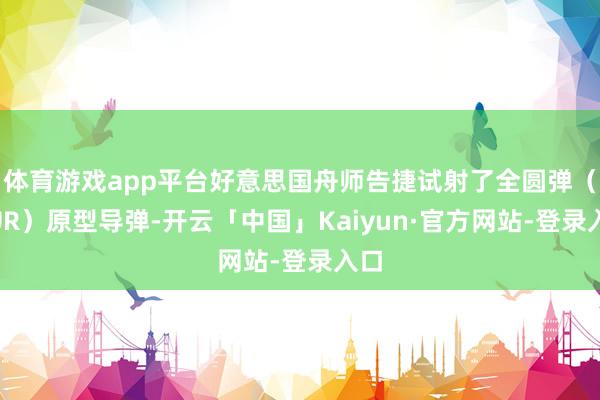 体育游戏app平台好意思国舟师告捷试射了全圆弹（AUR）原型导弹-开云「中国」Kaiyun·官方网站-登录入口