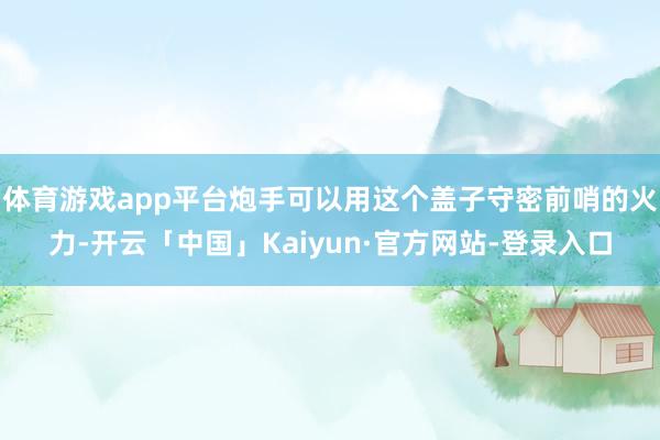 体育游戏app平台炮手可以用这个盖子守密前哨的火力-开云「中国」Kaiyun·官方网站-登录入口