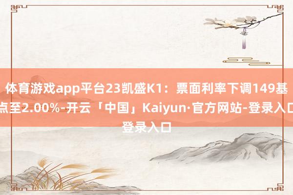 体育游戏app平台23凯盛K1：票面利率下调149基点至2.00%-开云「中国」Kaiyun·官方网站-登录入口