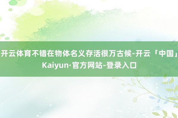 开云体育不错在物体名义存活很万古候-开云「中国」Kaiyun·官方网站-登录入口