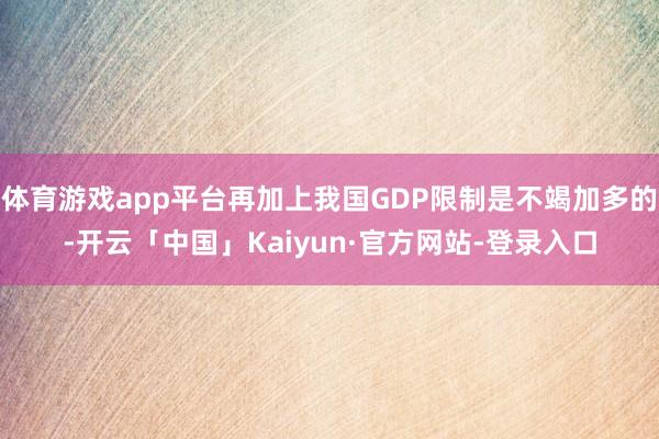 体育游戏app平台再加上我国GDP限制是不竭加多的-开云「中国」Kaiyun·官方网站-登录入口
