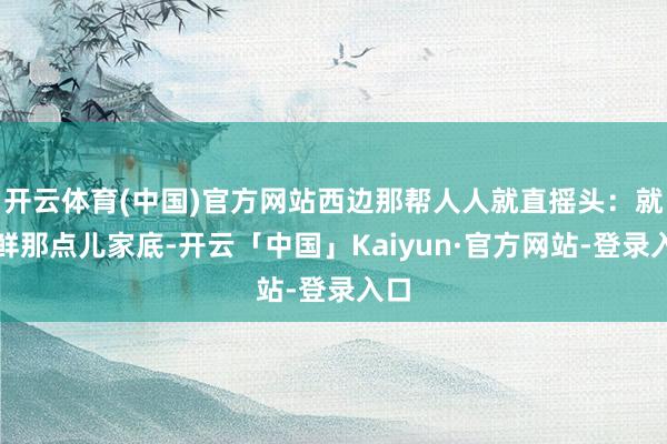开云体育(中国)官方网站西边那帮人人就直摇头：就朝鲜那点儿家底-开云「中国」Kaiyun·官方网站-登录入口