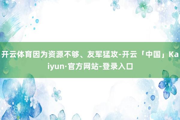 开云体育因为资源不够、友军猛攻-开云「中国」Kaiyun·官方网站-登录入口