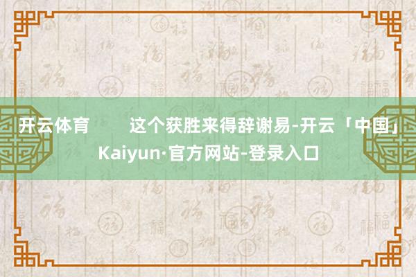 开云体育        这个获胜来得辞谢易-开云「中国」Kaiyun·官方网站-登录入口