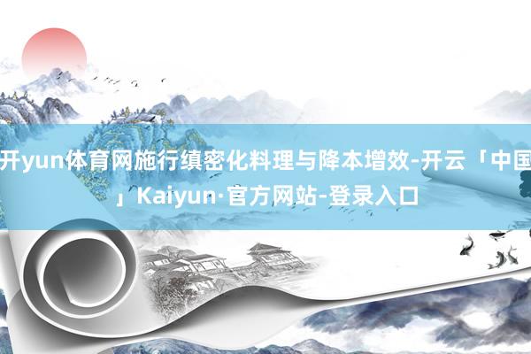 开yun体育网施行缜密化料理与降本增效-开云「中国」Kaiyun·官方网站-登录入口