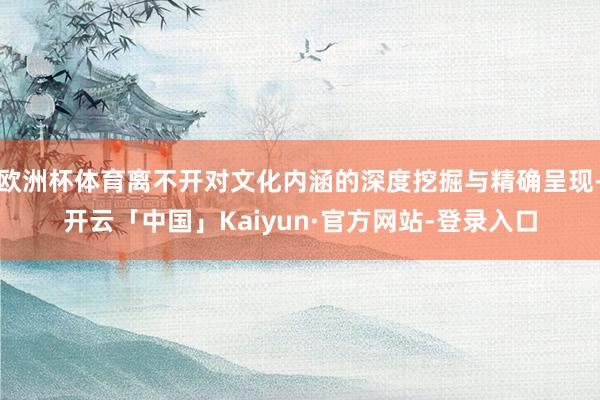 欧洲杯体育离不开对文化内涵的深度挖掘与精确呈现-开云「中国」Kaiyun·官方网站-登录入口