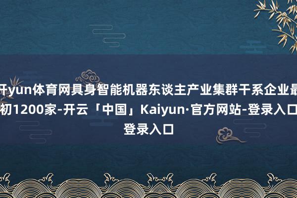 开yun体育网具身智能机器东谈主产业集群干系企业最初1200家-开云「中国」Kaiyun·官方网站-登录入口