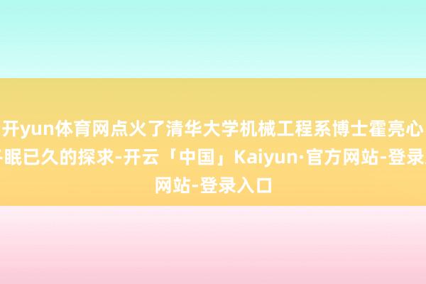 开yun体育网点火了清华大学机械工程系博士霍亮心底冬眠已久的探求-开云「中国」Kaiyun·官方网站-登录入口