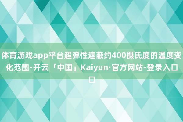 体育游戏app平台超弹性遮蔽约400摄氏度的温度变化范围-开云「中国」Kaiyun·官方网站-登录入口