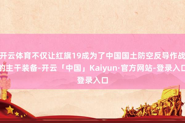 开云体育不仅让红旗19成为了中国国土防空反导作战的主干装备-开云「中国」Kaiyun·官方网站-登录入口