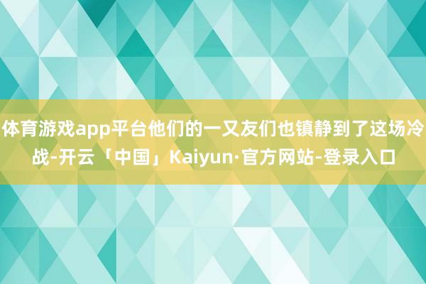 体育游戏app平台他们的一又友们也镇静到了这场冷战-开云「中国」Kaiyun·官方网站-登录入口