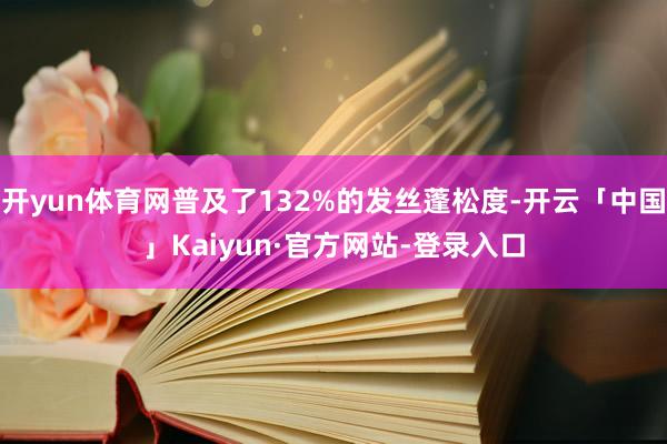开yun体育网普及了132%的发丝蓬松度-开云「中国」Kaiyun·官方网站-登录入口