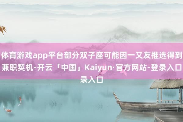 体育游戏app平台部分双子座可能因一又友推选得到兼职契机-开云「中国」Kaiyun·官方网站-登录入口