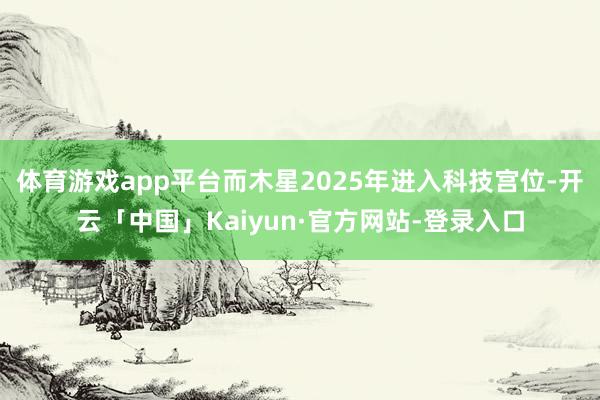 体育游戏app平台而木星2025年进入科技宫位-开云「中国」Kaiyun·官方网站-登录入口