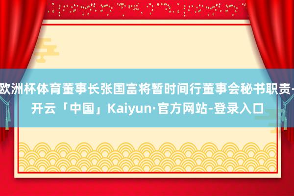欧洲杯体育董事长张国富将暂时间行董事会秘书职责-开云「中国」Kaiyun·官方网站-登录入口