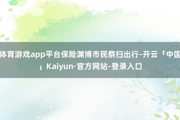 体育游戏app平台保险渊博市民祭扫出行-开云「中国」Kaiyun·官方网站-登录入口