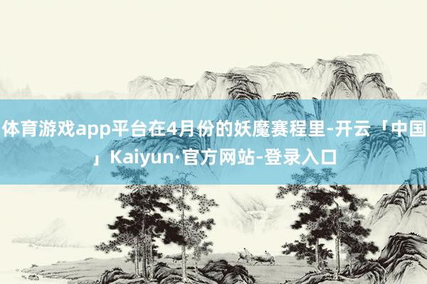 体育游戏app平台在4月份的妖魔赛程里-开云「中国」Kaiyun·官方网站-登录入口
