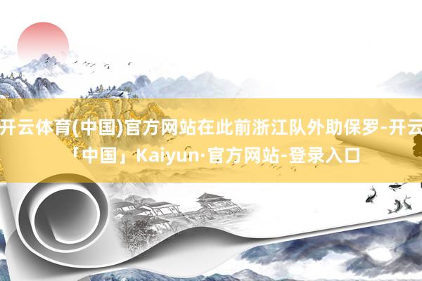开云体育(中国)官方网站在此前浙江队外助保罗-开云「中国」Kaiyun·官方网站-登录入口