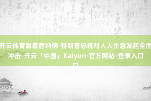 开云体育跟着唐纳德·特朗普总统对人人生意发起全面冲击-开云「中国」Kaiyun·官方网站-登录入口