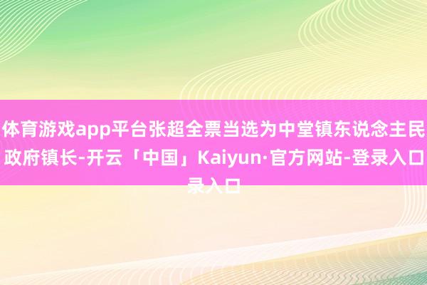 体育游戏app平台张超全票当选为中堂镇东说念主民政府镇长-开云「中国」Kaiyun·官方网站-登录入口
