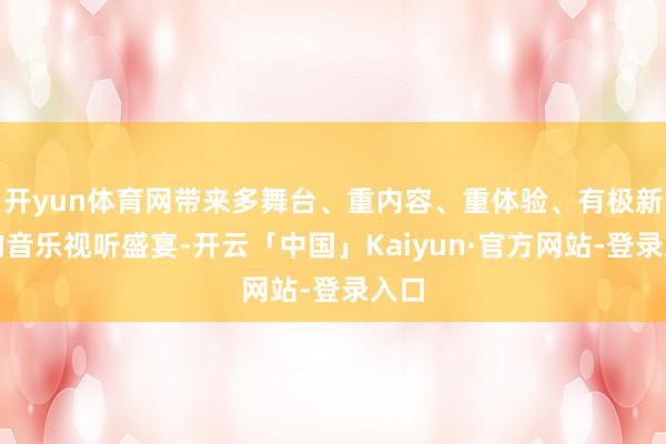开yun体育网带来多舞台、重内容、重体验、有极新感的音乐视听盛宴-开云「中国」Kaiyun·官方网站-登录入口