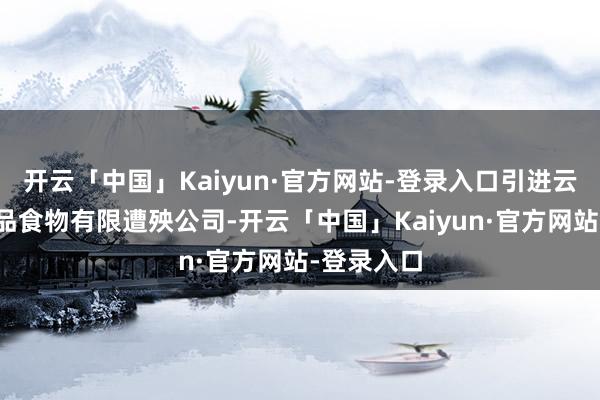 开云「中国」Kaiyun·官方网站-登录入口引进云南泽漾尚品食物有限遭殃公司-开云「中国」Kaiyun·官方网站-登录入口