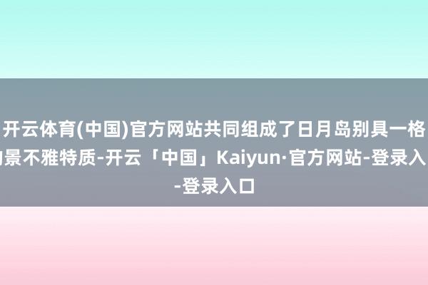 开云体育(中国)官方网站共同组成了日月岛别具一格的景不雅特质-开云「中国」Kaiyun·官方网站-登录入口
