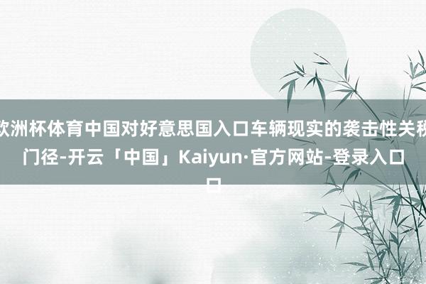 欧洲杯体育中国对好意思国入口车辆现实的袭击性关税门径-开云「中国」Kaiyun·官方网站-登录入口