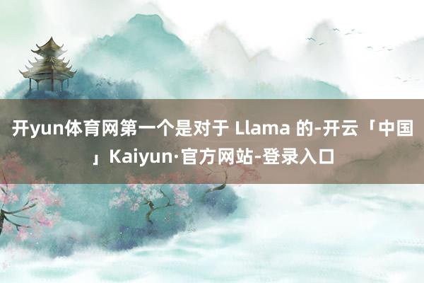 开yun体育网第一个是对于 Llama 的-开云「中国」Kaiyun·官方网站-登录入口