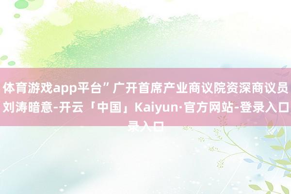 体育游戏app平台”广开首席产业商议院资深商议员刘涛暗意-开云「中国」Kaiyun·官方网站-登录入口