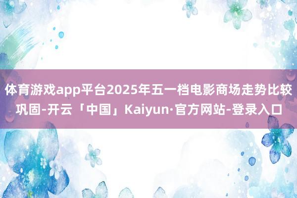 体育游戏app平台2025年五一档电影商场走势比较巩固-开云「中国」Kaiyun·官方网站-登录入口