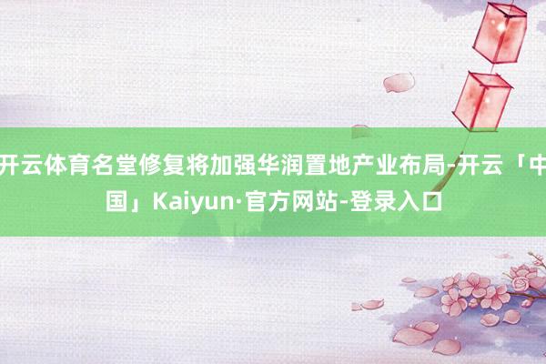 开云体育名堂修复将加强华润置地产业布局-开云「中国」Kaiyun·官方网站-登录入口