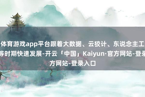 体育游戏app平台跟着大数据、云狡计、东说念主工智能等时期快速发展-开云「中国」Kaiyun·官方网站-登录入口