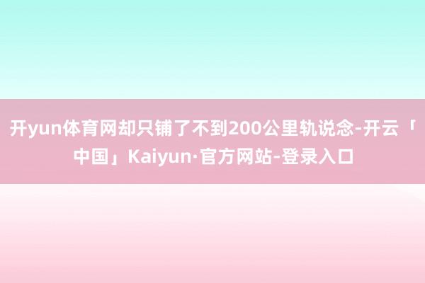 开yun体育网却只铺了不到200公里轨说念-开云「中国」Kaiyun·官方网站-登录入口
