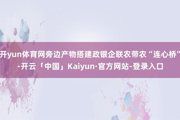 开yun体育网旁边产物搭建政银企联农带农“连心桥”-开云「中国」Kaiyun·官方网站-登录入口