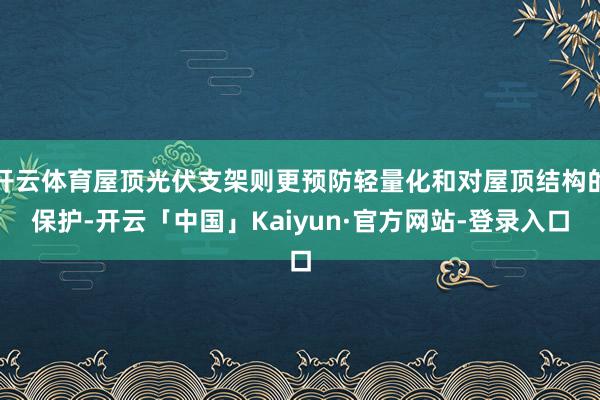 开云体育屋顶光伏支架则更预防轻量化和对屋顶结构的保护-开云「中国」Kaiyun·官方网站-登录入口