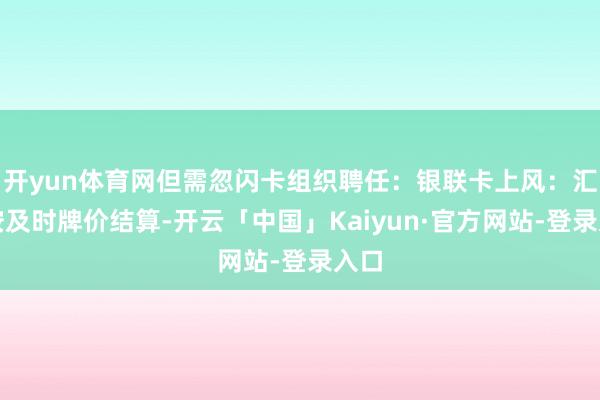 开yun体育网但需忽闪卡组织聘任：银联卡上风：汇率按及时牌价结算-开云「中国」Kaiyun·官方网站-登录入口