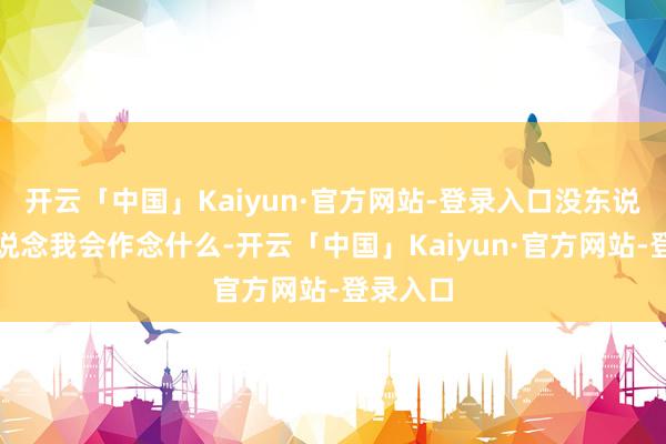 开云「中国」Kaiyun·官方网站-登录入口没东说念主知说念我会作念什么-开云「中国」Kaiyun·官方网站-登录入口