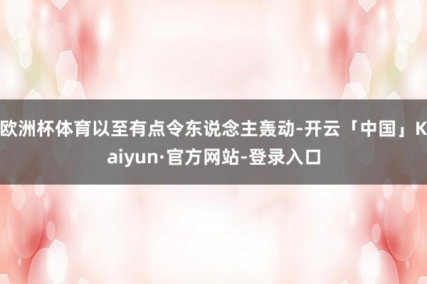 欧洲杯体育以至有点令东说念主轰动-开云「中国」Kaiyun·官方网站-登录入口
