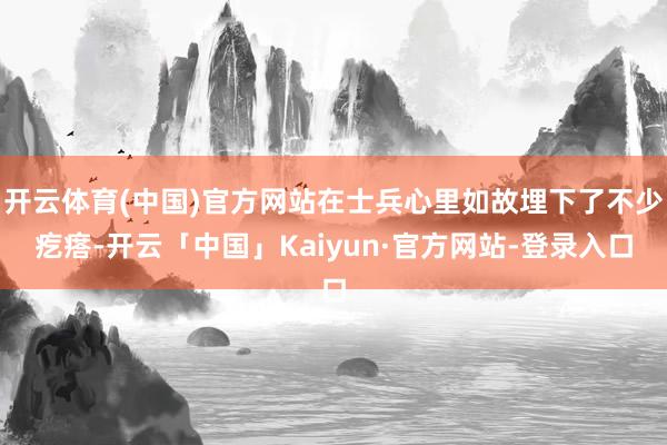 开云体育(中国)官方网站在士兵心里如故埋下了不少疙瘩-开云「中国」Kaiyun·官方网站-登录入口