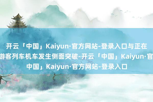 开云「中国」Kaiyun·官方网站-登录入口与正在通过的K1373次游客列车机车发生侧面突破-开云「中国」Kaiyun·官方网站-登录入口