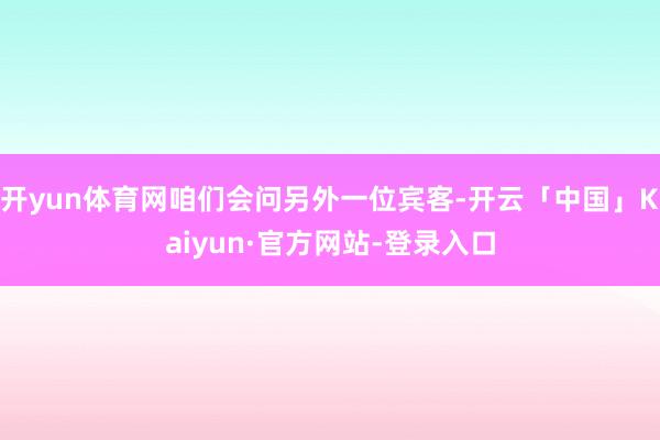 开yun体育网咱们会问另外一位宾客-开云「中国」Kaiyun·官方网站-登录入口