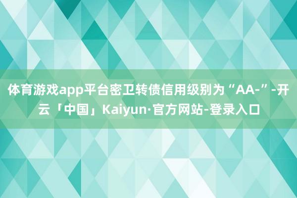 体育游戏app平台密卫转债信用级别为“AA-”-开云「中国」Kaiyun·官方网站-登录入口