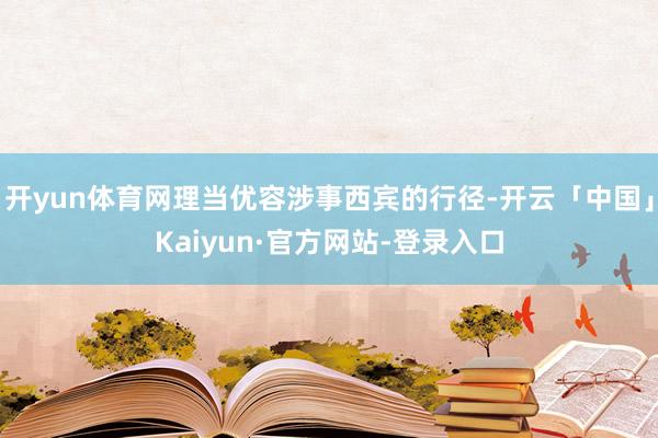 开yun体育网理当优容涉事西宾的行径-开云「中国」Kaiyun·官方网站-登录入口