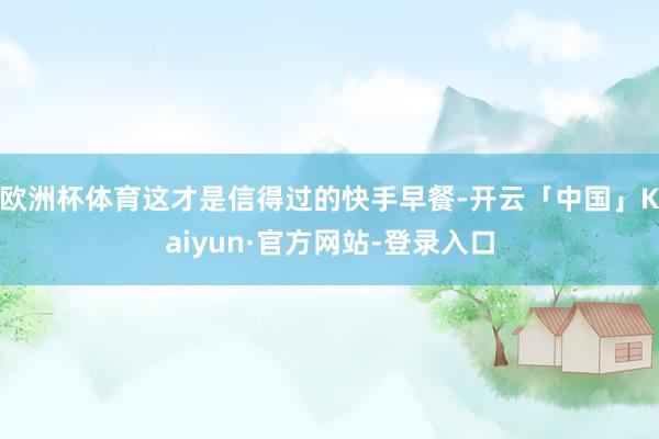 欧洲杯体育这才是信得过的快手早餐-开云「中国」Kaiyun·官方网站-登录入口